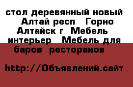 стол деревянный новый - Алтай респ., Горно-Алтайск г. Мебель, интерьер » Мебель для баров, ресторанов   